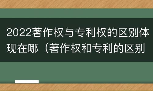 2022著作权与专利权的区别体现在哪（著作权和专利的区别）