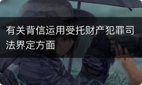 有关背信运用受托财产犯罪司法界定方面