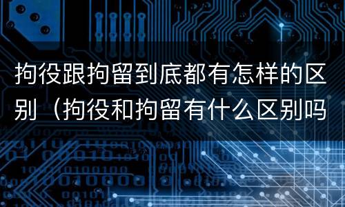 拘役跟拘留到底都有怎样的区别（拘役和拘留有什么区别吗）