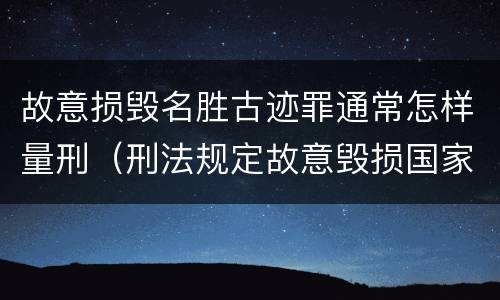 故意损毁名胜古迹罪通常怎样量刑（刑法规定故意毁损国家保护的名胜古迹情节严重的处）