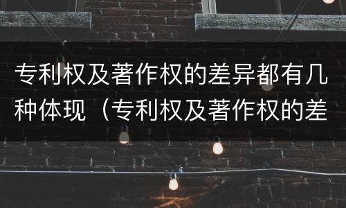专利权及著作权的差异都有几种体现（专利权及著作权的差异都有几种体现形式）
