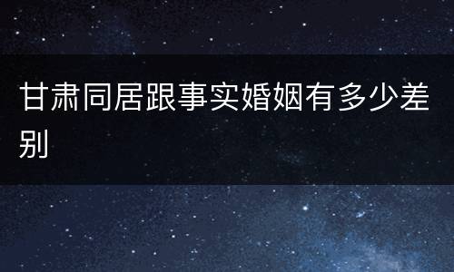 甘肃同居跟事实婚姻有多少差别