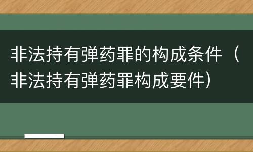 非法持有弹药罪的构成条件（非法持有弹药罪构成要件）