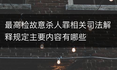 最高检故意杀人罪相关司法解释规定主要内容有哪些