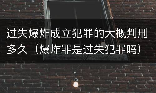 过失爆炸成立犯罪的大概判刑多久（爆炸罪是过失犯罪吗）