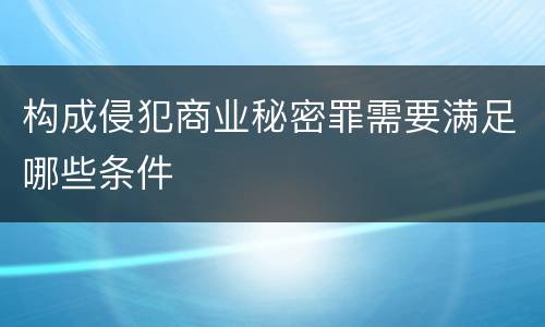 构成侵犯商业秘密罪需要满足哪些条件