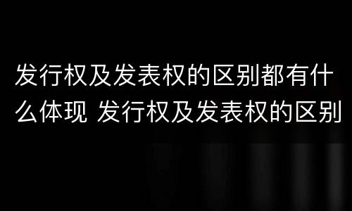 发行权及发表权的区别都有什么体现 发行权及发表权的区别都有什么体现