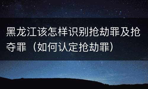 黑龙江该怎样识别抢劫罪及抢夺罪（如何认定抢劫罪）