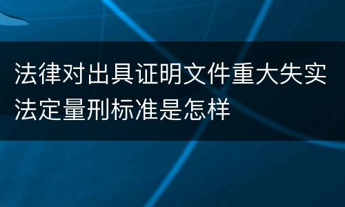 法律对出具证明文件重大失实法定量刑标准是怎样