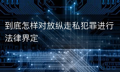 到底怎样对放纵走私犯罪进行法律界定