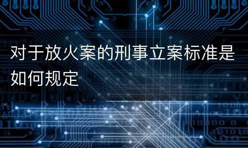 对于放火案的刑事立案标准是如何规定