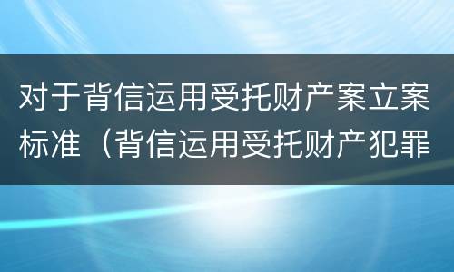 对于背信运用受托财产案立案标准（背信运用受托财产犯罪主体）