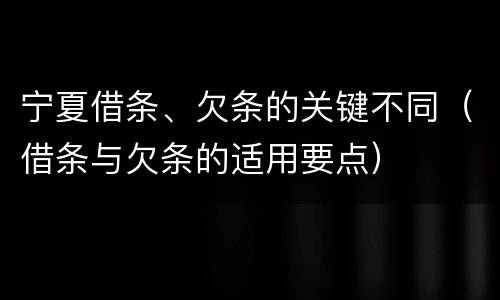 宁夏借条、欠条的关键不同（借条与欠条的适用要点）
