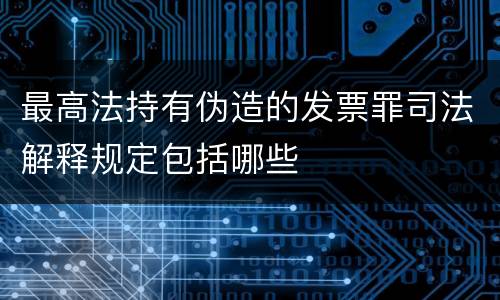 最高法持有伪造的发票罪司法解释规定包括哪些