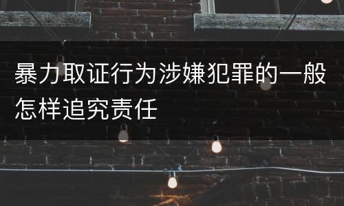 暴力取证行为涉嫌犯罪的一般怎样追究责任