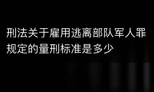 刑法关于雇用逃离部队军人罪规定的量刑标准是多少