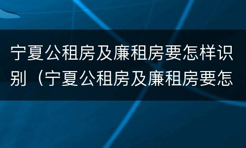 宁夏公租房及廉租房要怎样识别（宁夏公租房及廉租房要怎样识别申请）