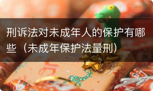 刑诉法对未成年人的保护有哪些（未成年保护法量刑）