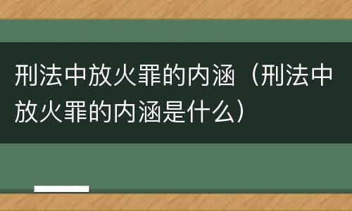 刑法中放火罪的内涵（刑法中放火罪的内涵是什么）