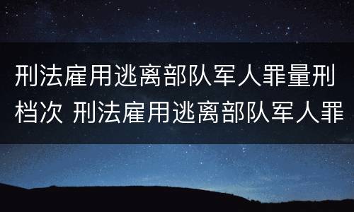 刑法雇用逃离部队军人罪量刑档次 刑法雇用逃离部队军人罪量刑档次是多少