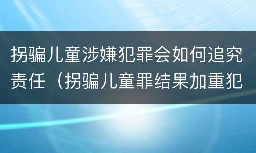拐骗儿童涉嫌犯罪会如何追究责任（拐骗儿童罪结果加重犯）