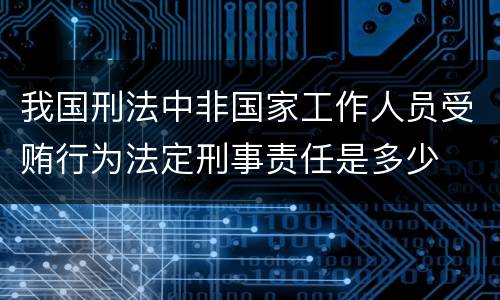 我国刑法中非国家工作人员受贿行为法定刑事责任是多少