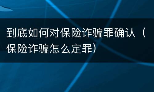 到底如何对保险诈骗罪确认（保险诈骗怎么定罪）