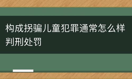 构成拐骗儿童犯罪通常怎么样判刑处罚