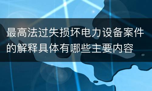 最高法过失损坏电力设备案件的解释具体有哪些主要内容