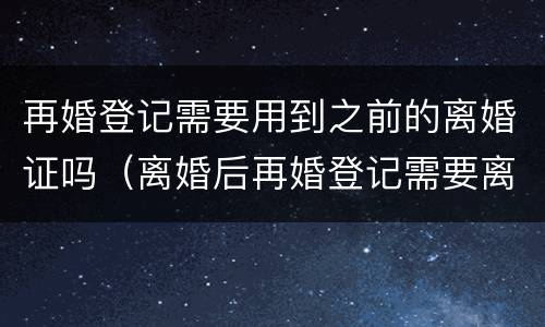 再婚登记需要用到之前的离婚证吗（离婚后再婚登记需要离婚证吗）