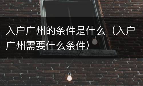 入户广州的条件是什么（入户广州需要什么条件）