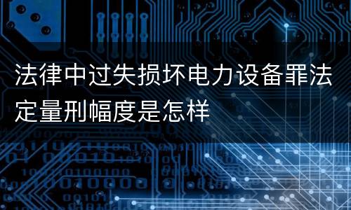 法律中过失损坏电力设备罪法定量刑幅度是怎样