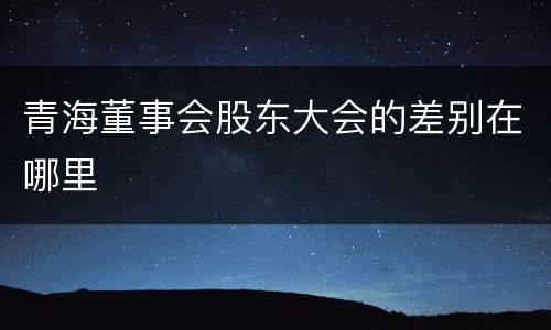 青海董事会股东大会的差别在哪里