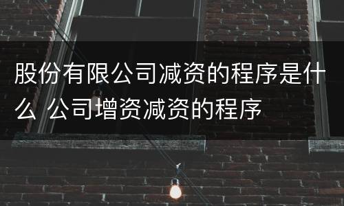 股份有限公司减资的程序是什么 公司增资减资的程序