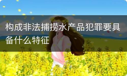 构成非法捕捞水产品犯罪要具备什么特征