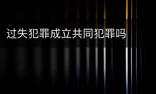 过失犯罪成立共同犯罪吗