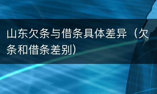 山东欠条与借条具体差异（欠条和借条差别）