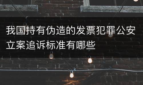 我国持有伪造的发票犯罪公安立案追诉标准有哪些