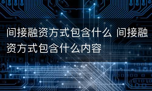 间接融资方式包含什么 间接融资方式包含什么内容