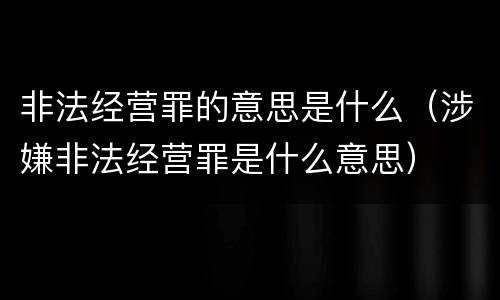 非法经营罪的意思是什么（涉嫌非法经营罪是什么意思）