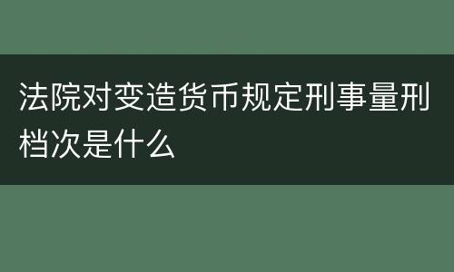 法院对变造货币规定刑事量刑档次是什么