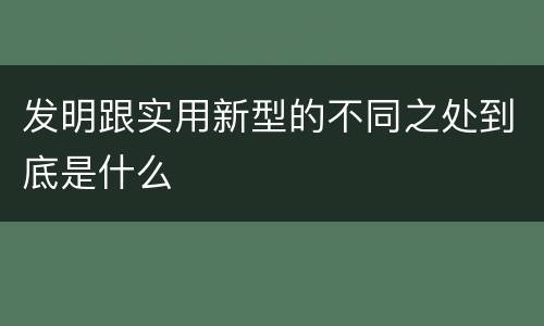 发明跟实用新型的不同之处到底是什么