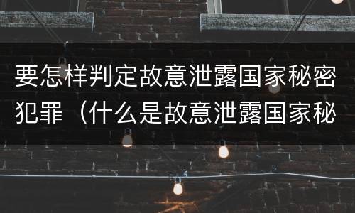要怎样判定故意泄露国家秘密犯罪（什么是故意泄露国家秘密罪）
