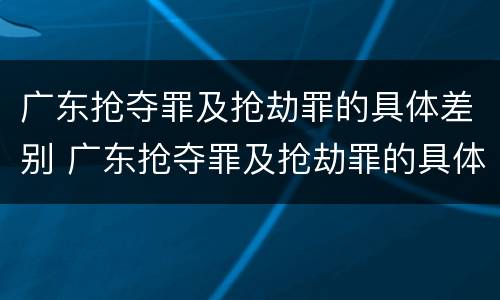 广东抢夺罪及抢劫罪的具体差别 广东抢夺罪及抢劫罪的具体差别是什么