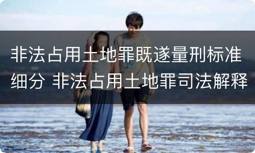 非法占用土地罪既遂量刑标准细分 非法占用土地罪司法解释