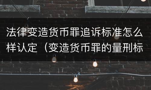 法律变造货币罪追诉标准怎么样认定（变造货币罪的量刑标准）