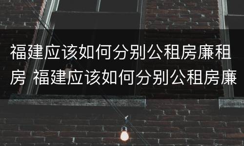 福建应该如何分别公租房廉租房 福建应该如何分别公租房廉租房呢