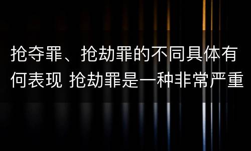 抢夺罪、抢劫罪的不同具体有何表现 抢劫罪是一种非常严重的犯罪