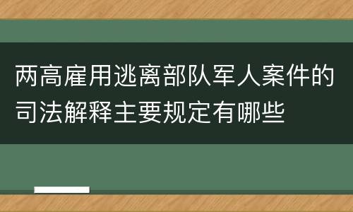 两高雇用逃离部队军人案件的司法解释主要规定有哪些