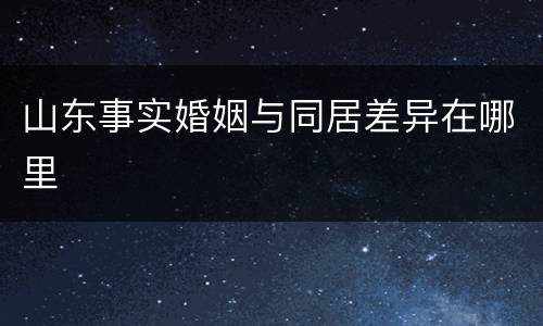 山东事实婚姻与同居差异在哪里
